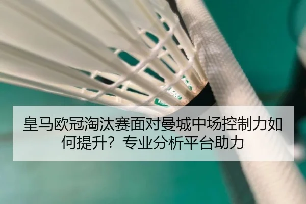 皇马欧冠淘汰赛面对曼城中场控制力如何提升？专业分析平台助力