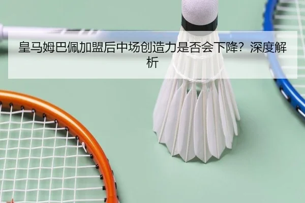 皇马姆巴佩加盟后中场创造力是否会下降？深度解析